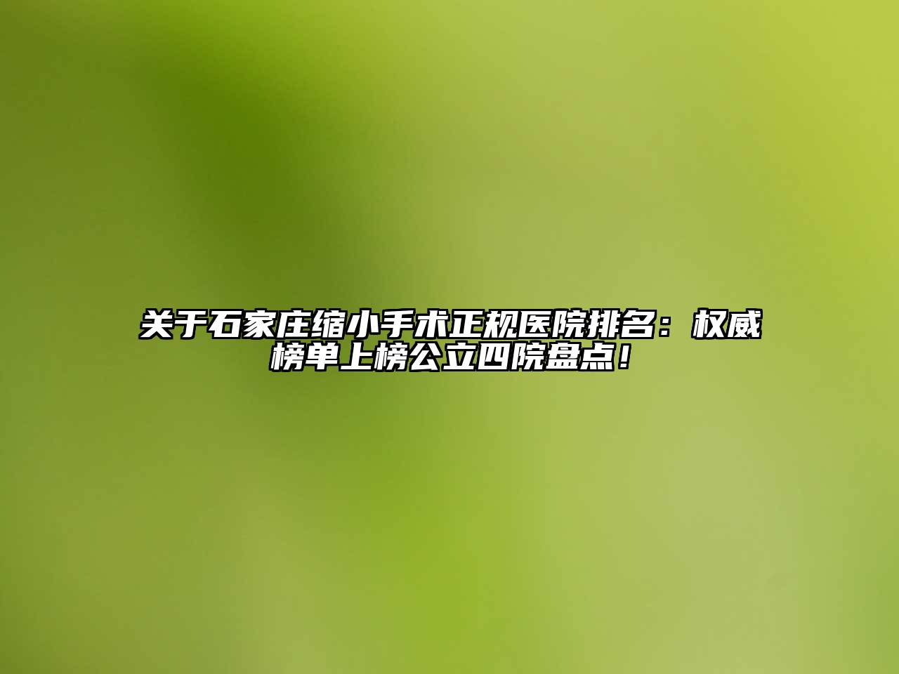 石家庄缩小手术正规医院排名：权威榜单上榜公立四院盘点！