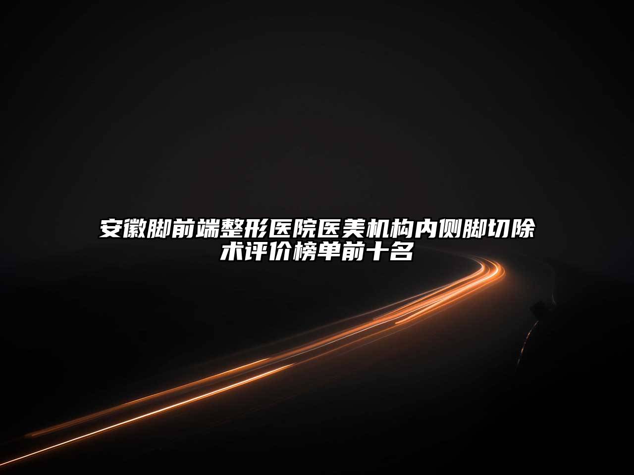 安徽脚前端整形医院医美机构内侧脚切除术评价榜单前十名