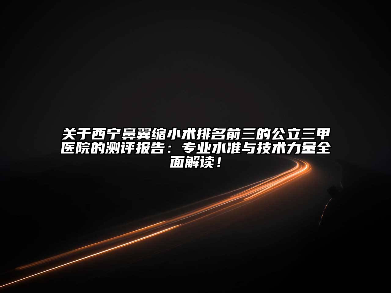 西宁鼻翼缩小术排名前三的公立三甲医院的测评报告：专业水准与技术力量全面解读！