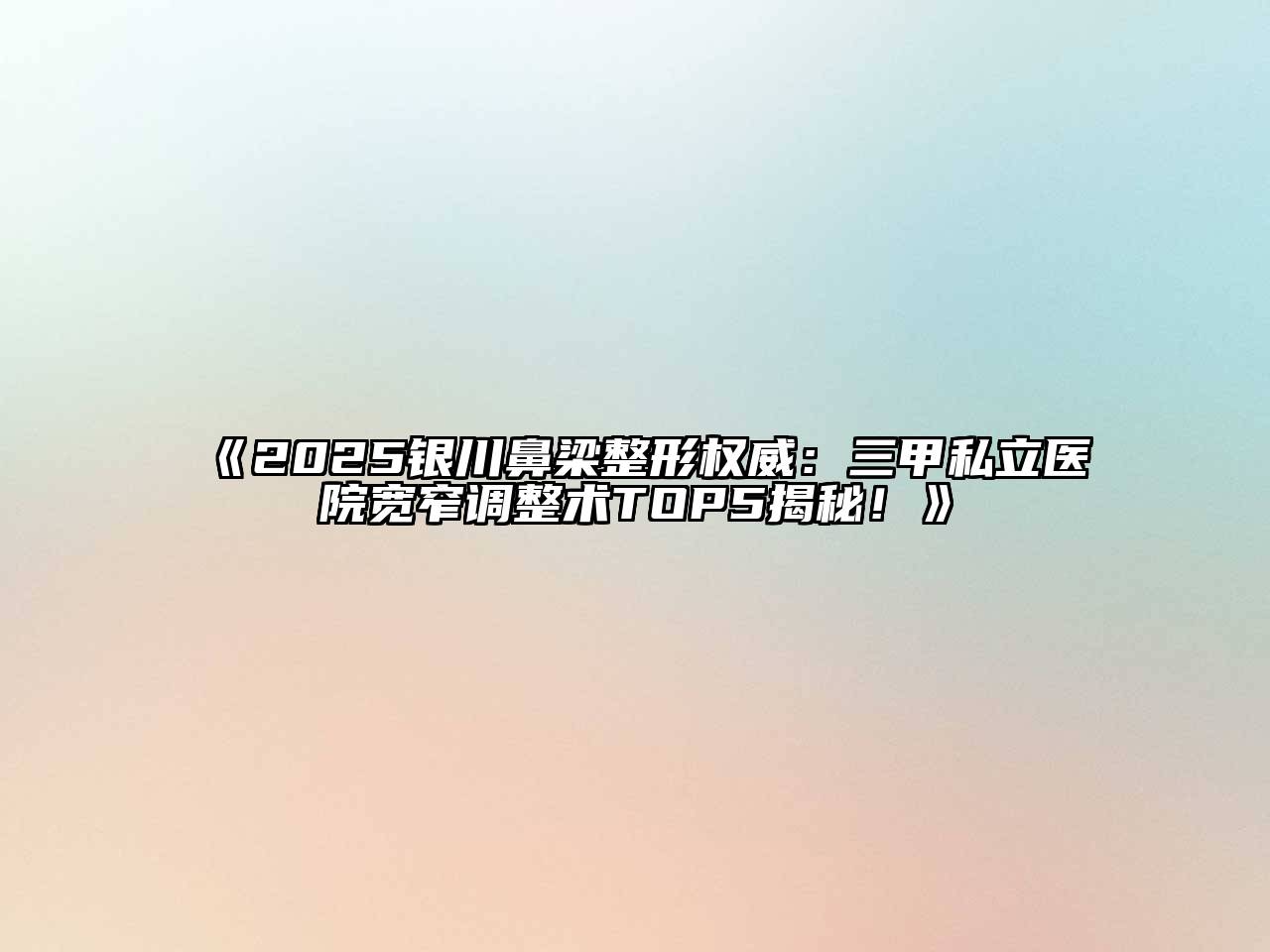 2025银川鼻梁整形权威：三甲私立医院宽窄调整术TOP5揭秘！