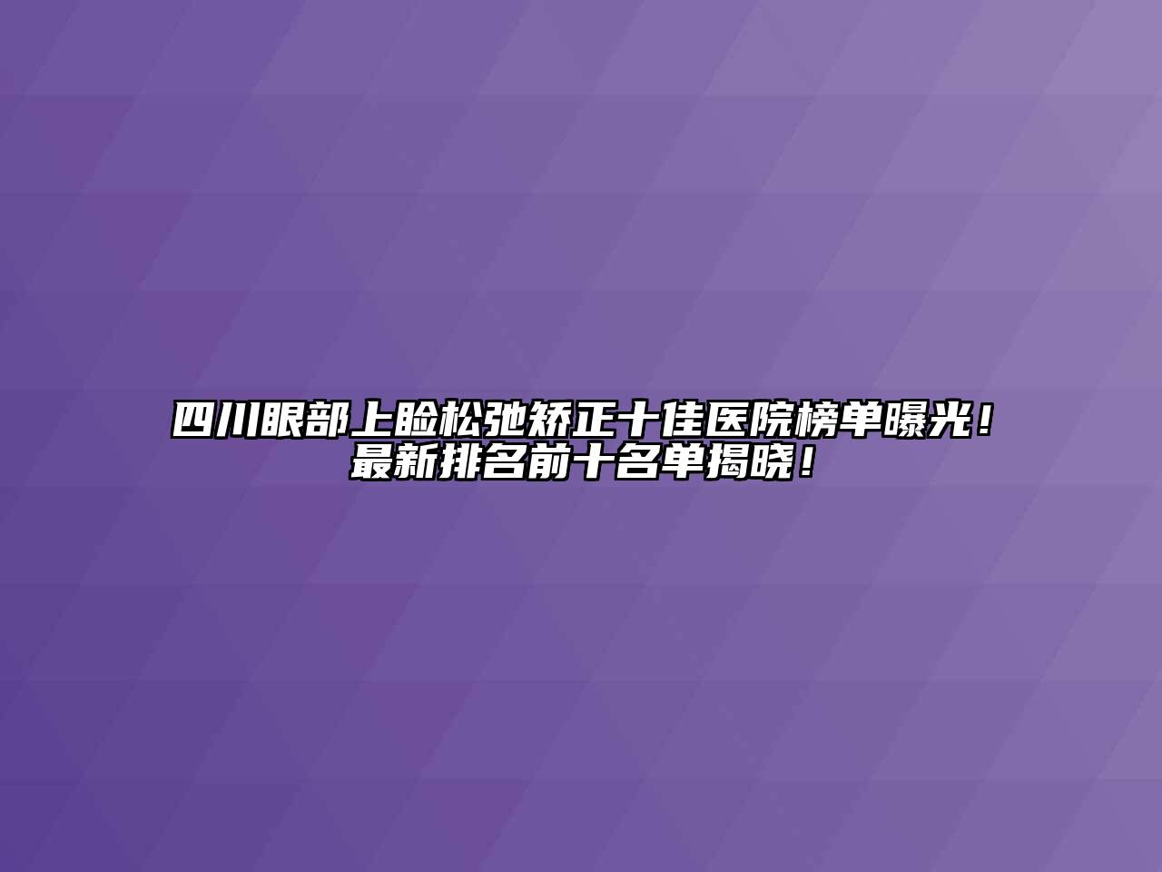 四川眼部上睑松弛矫正十佳医院榜单曝光！最新排名前十名单揭晓！