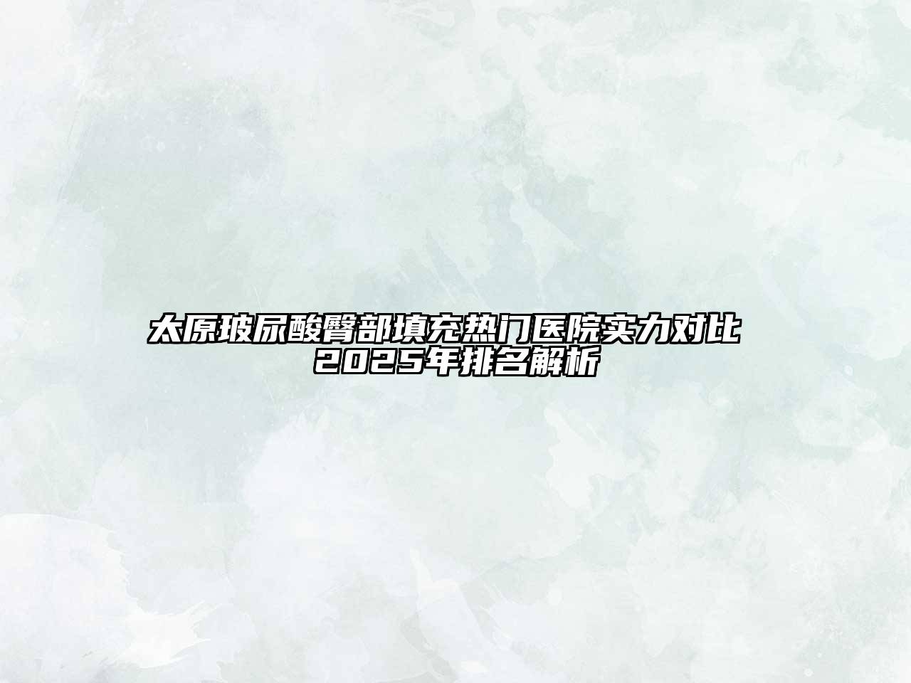 太原玻尿酸臀部填充热门医院实力对比 2025年排名解析