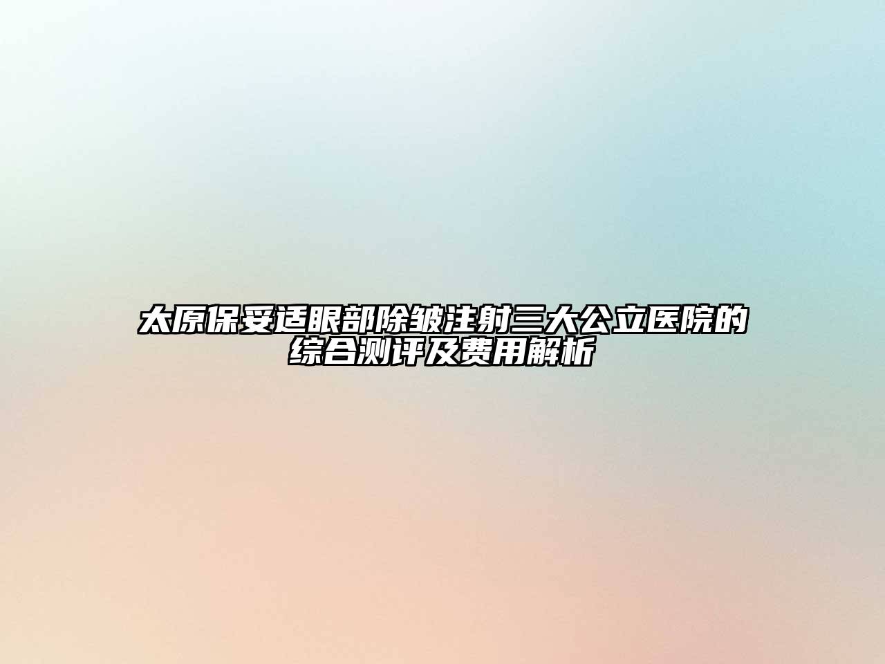 太原保妥适眼部除皱注射三大公立医院的综合测评及费用解析