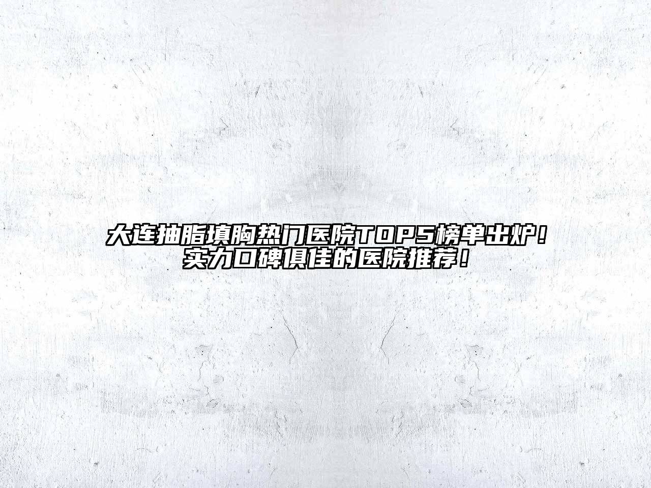 大连抽脂填胸热门医院TOP5榜单出炉！实力口碑俱佳的医院推荐！