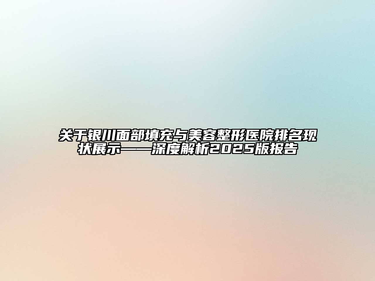 银川面部填充与美容整形医院排名现状展示——深度解析2025版报告
