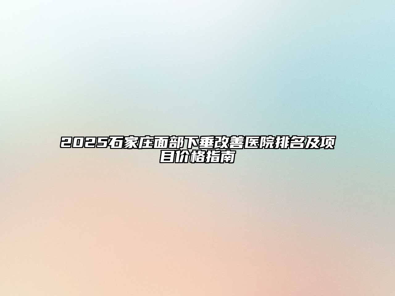 2025石家庄面部下垂改善医院排名及项目价格指南