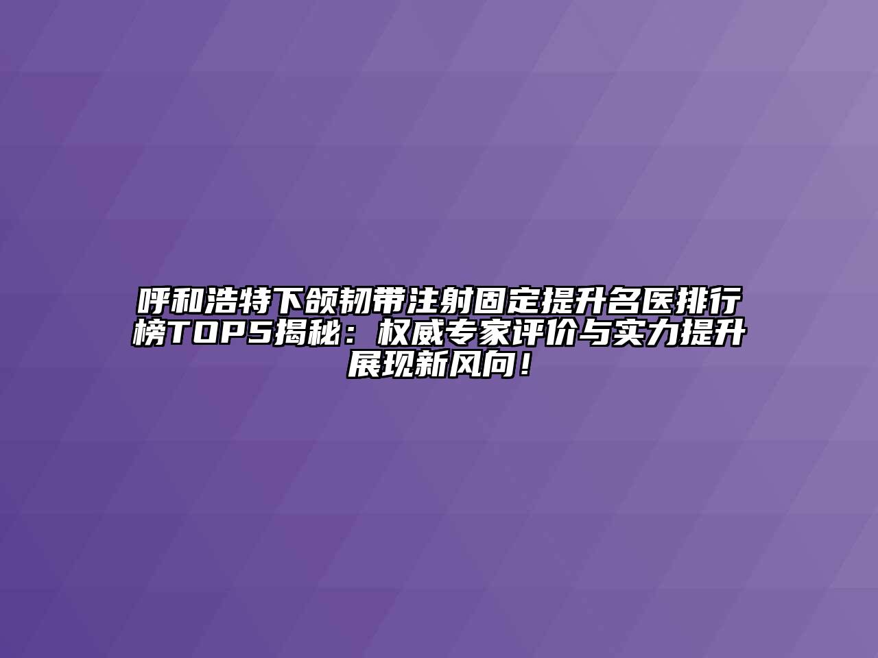 呼和浩特下颌韧带注射固定提升名医排行榜TOP5揭秘：权威专家评价与实力提升展现新风向！