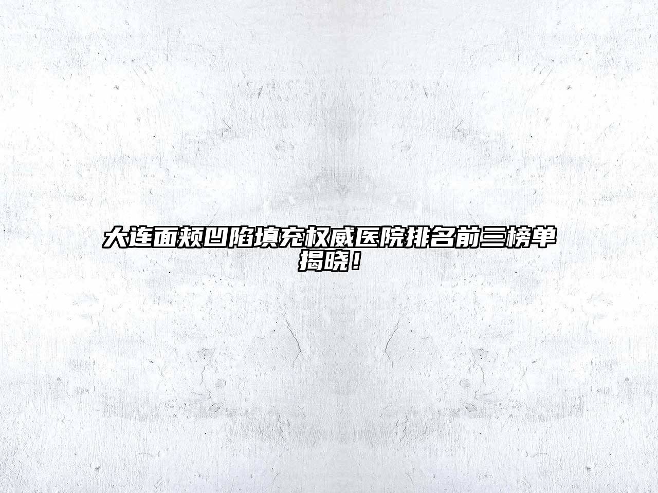 大连面颊凹陷填充权威医院排名前三榜单揭晓！