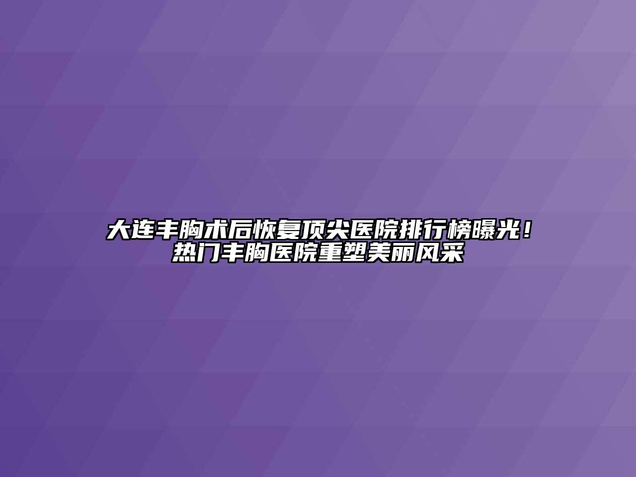 大连丰胸术后恢复顶尖医院排行榜曝光！热门丰胸医院重塑美丽风采