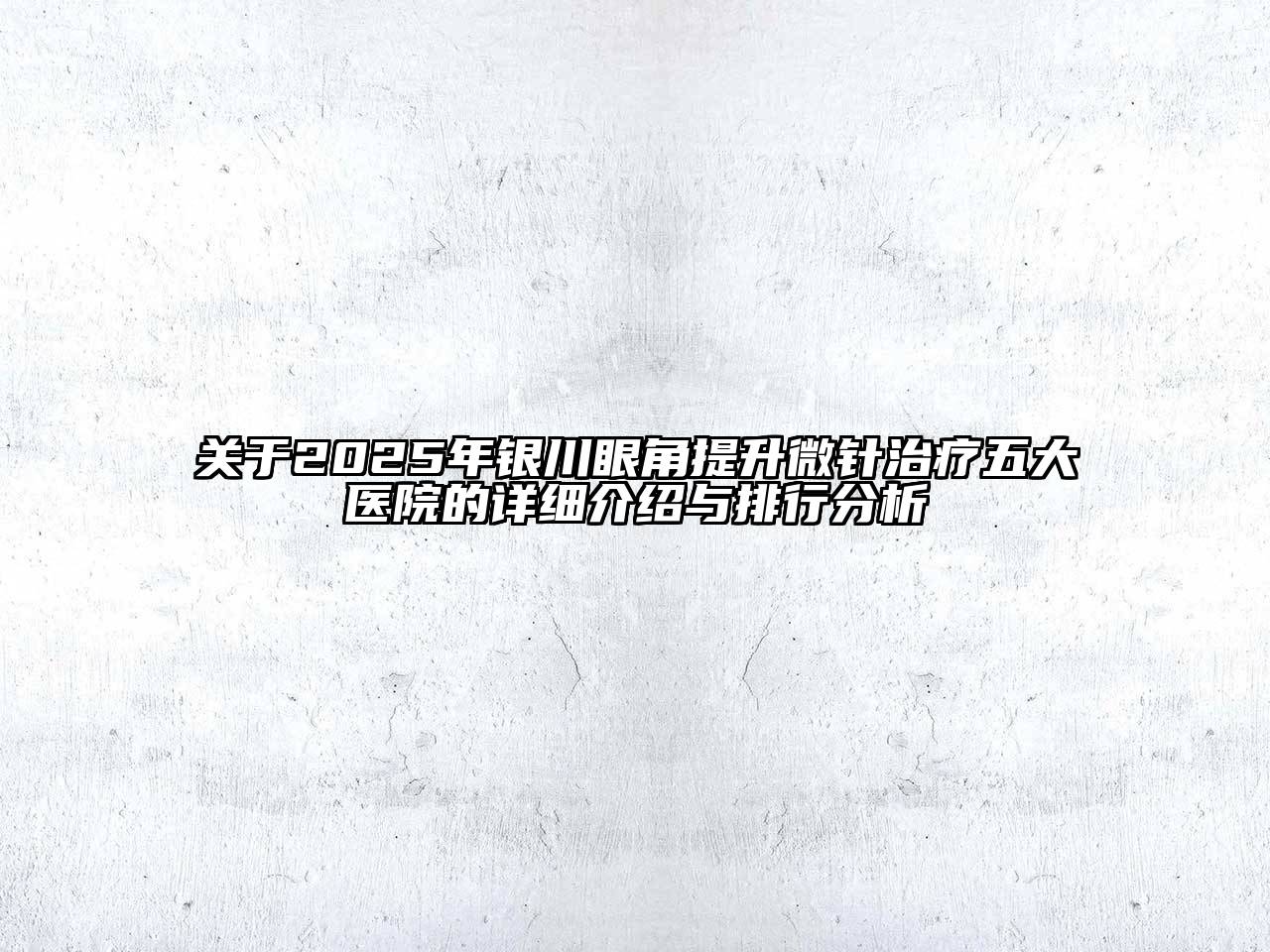 2025年银川眼角提升微针治疗五大医院的详细介绍与排行分析