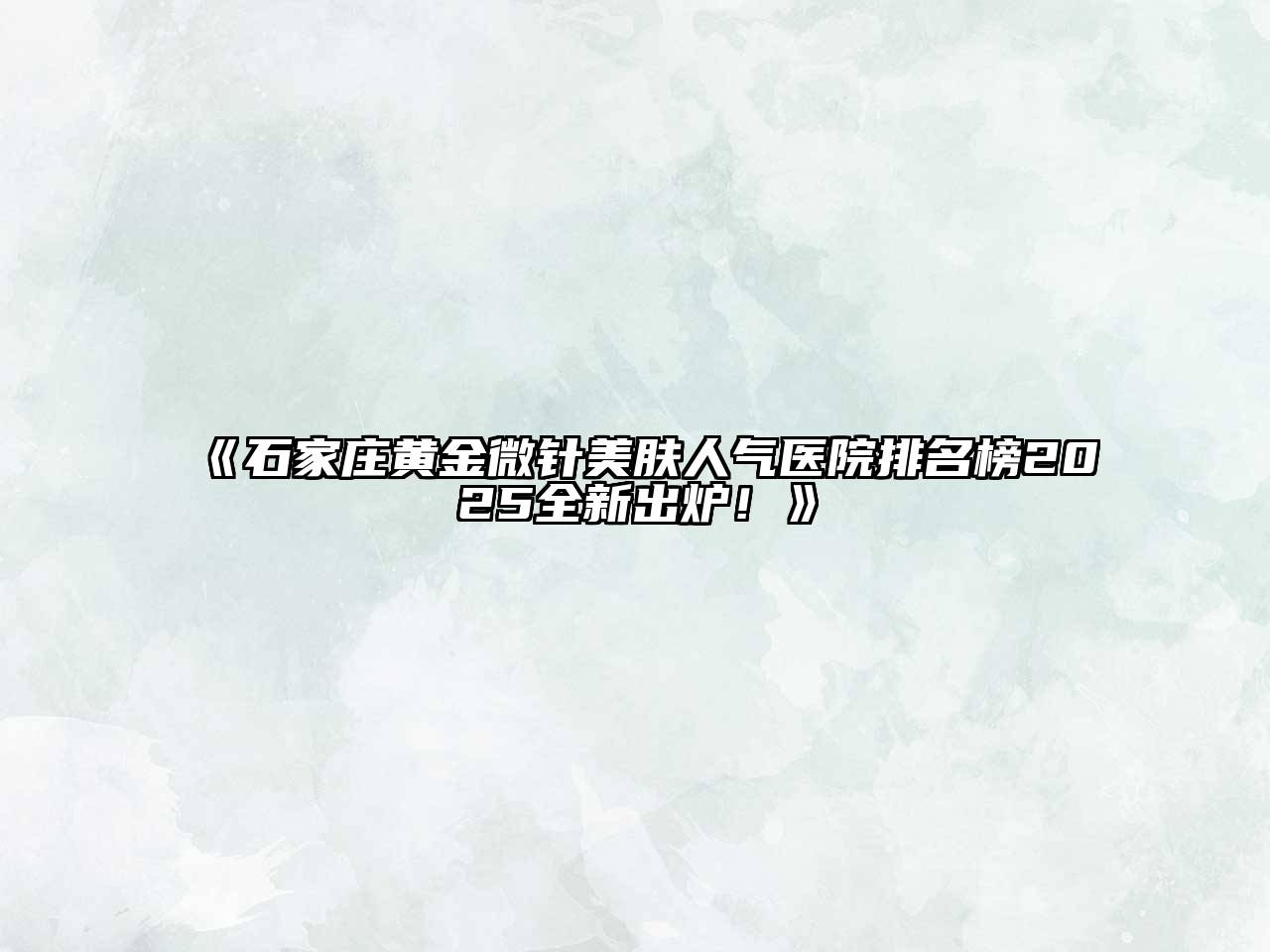 石家庄黄金微针美肤人气医院排名榜2025全新出炉！