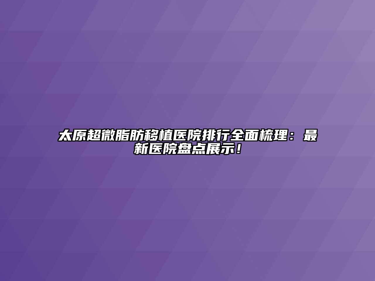 太原超微脂肪移植医院排行全面梳理：最新医院盘点展示！