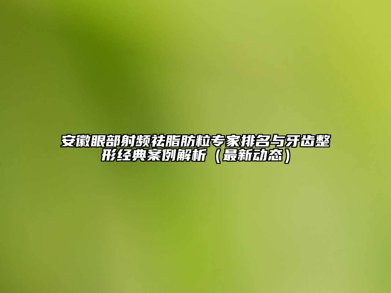 安徽眼部射频祛脂肪粒专家排名与牙齿整形经典案例解析（最新动态）