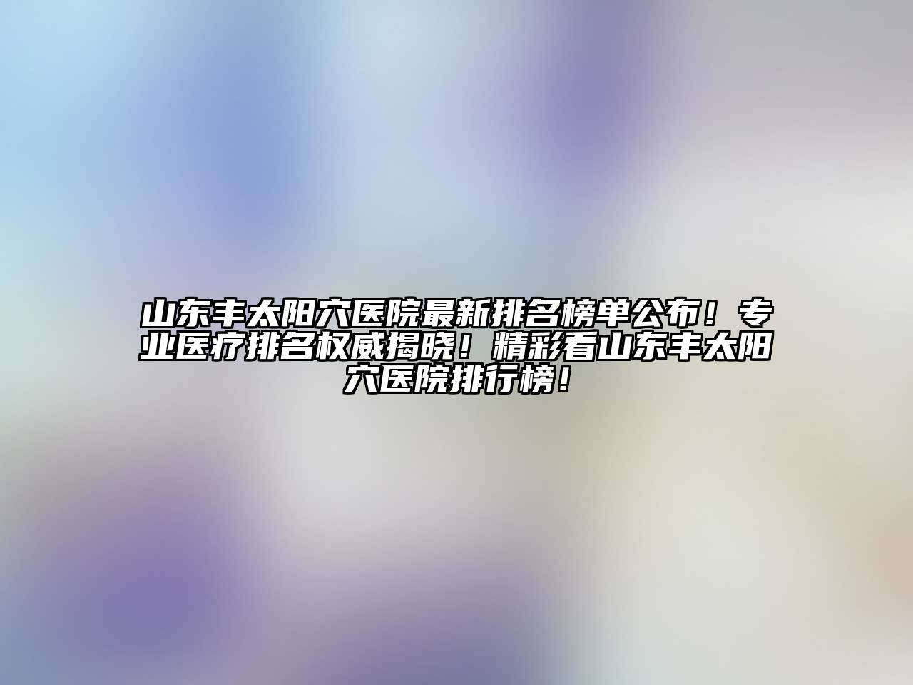 山东丰太阳穴医院最新排名榜单公布！专业医疗排名权威揭晓！精彩看山东丰太阳穴医院排行榜！