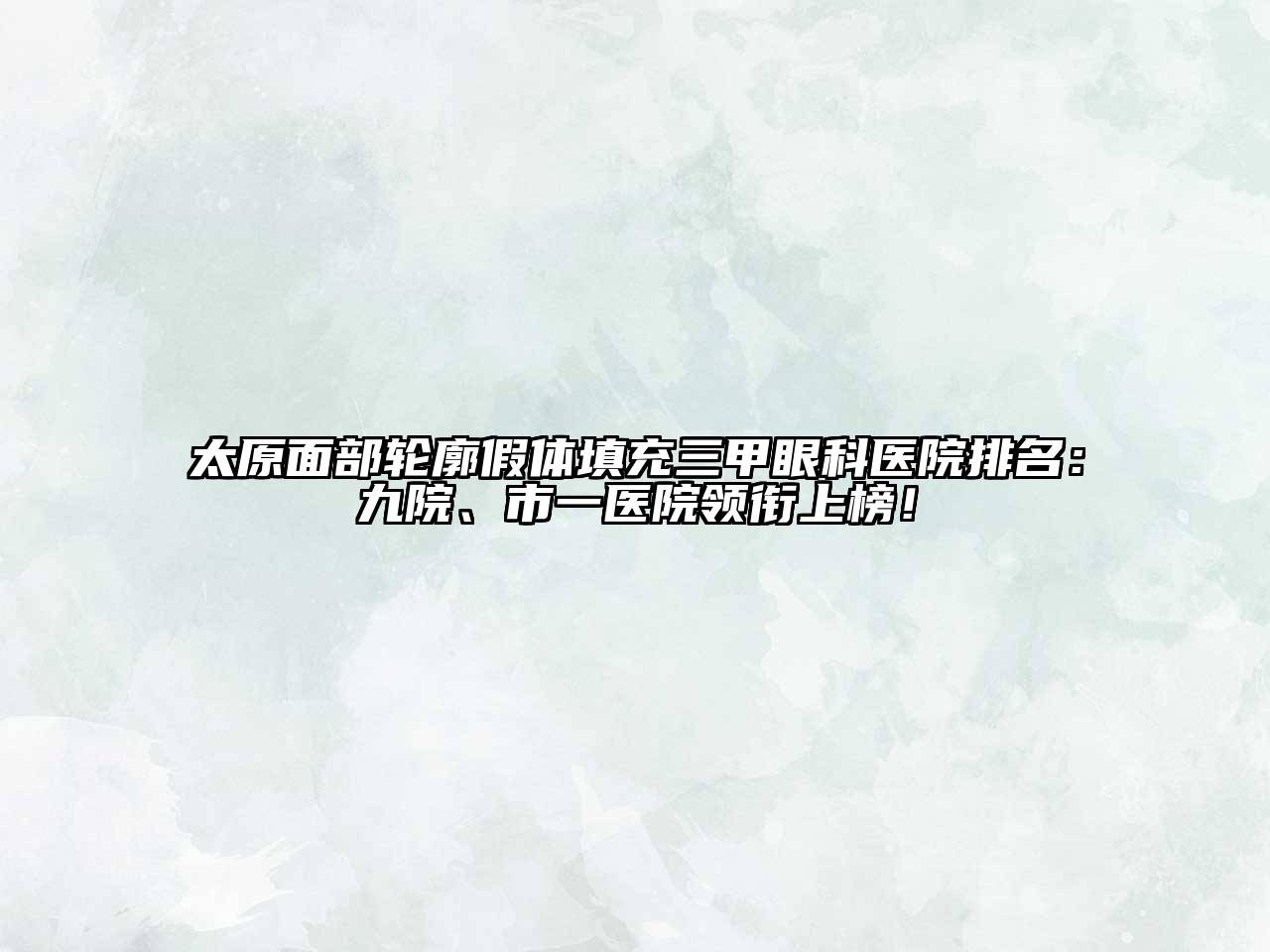 太原面部轮廓假体填充三甲眼科医院排名：九院、市一医院领衔上榜！