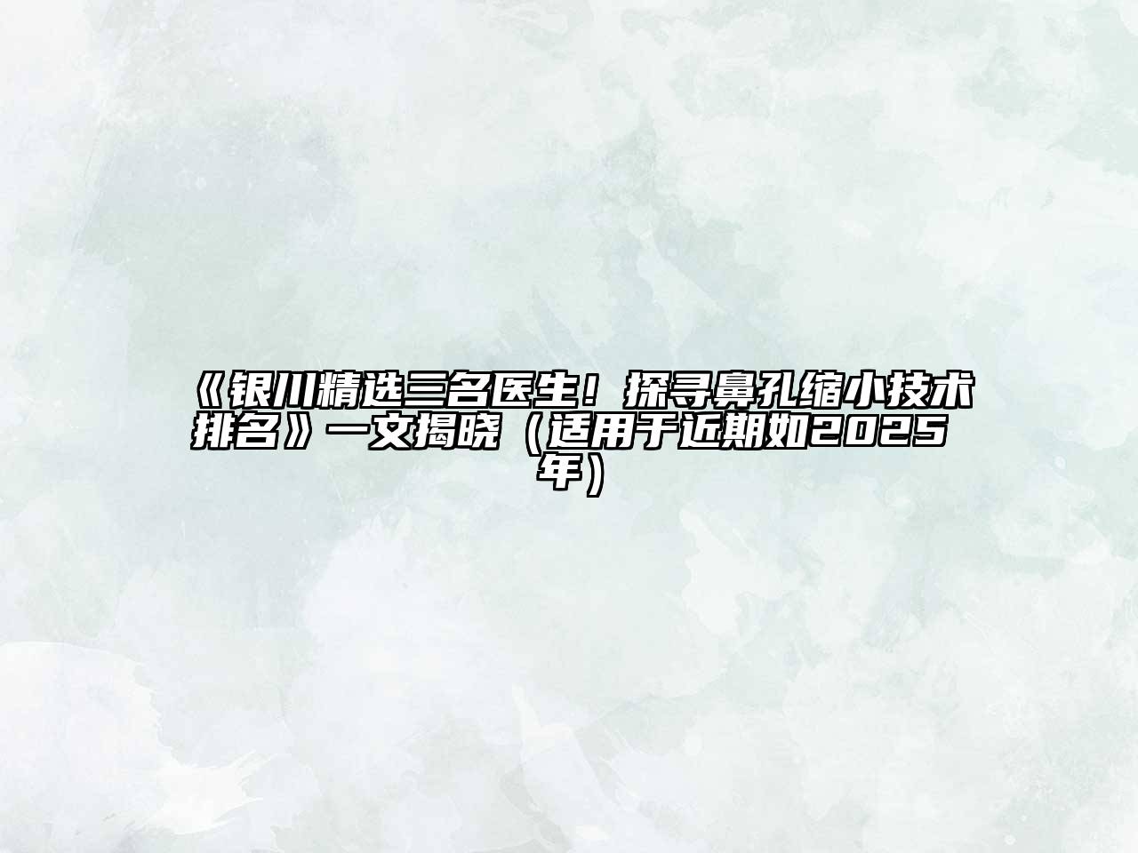 银川精选三名医生！探寻鼻孔缩小技术排名一文揭晓（适用于近期如2025年）