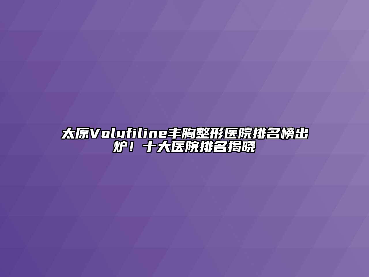 太原Volufiline丰胸整形医院排名榜出炉！十大医院排名揭晓