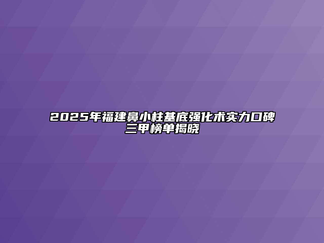 2025年福建鼻小柱基底强化术实力口碑三甲榜单揭晓