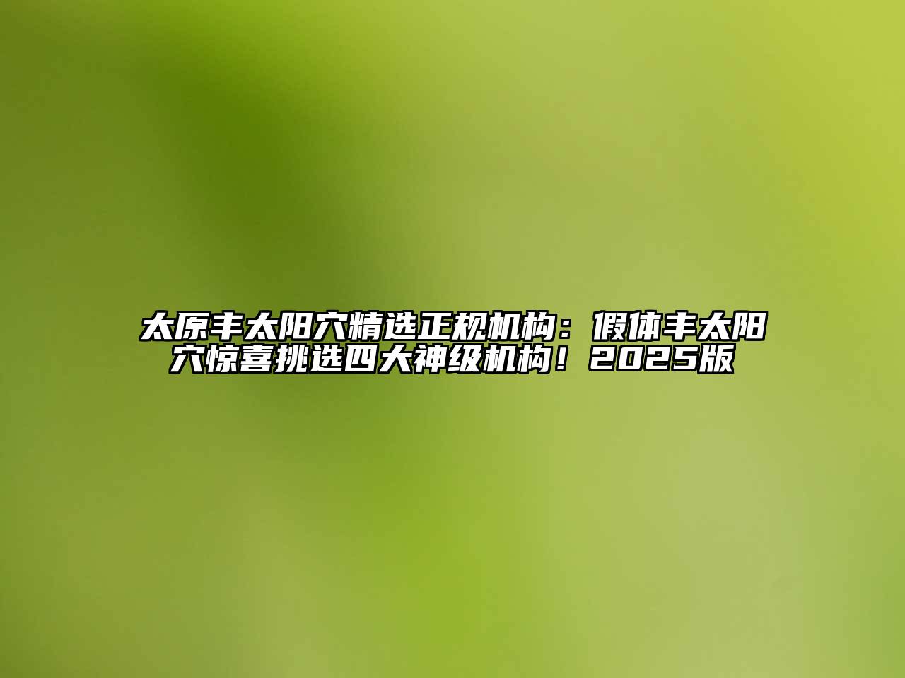 太原丰太阳穴精选正规机构：假体丰太阳穴惊喜挑选四大神级机构！2025版