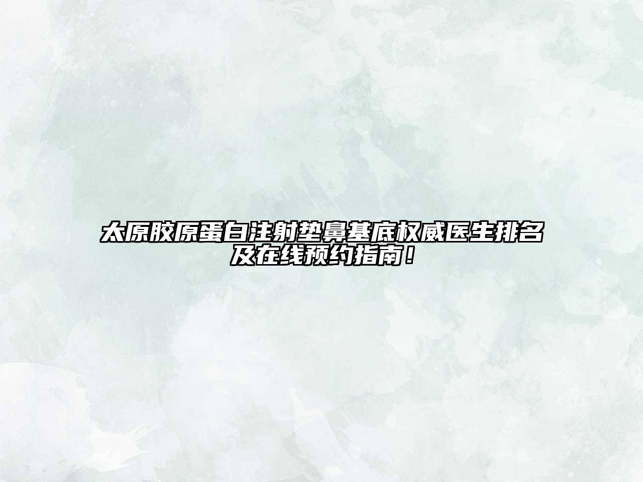太原胶原蛋白注射垫鼻基底权威医生排名及在线预约指南！