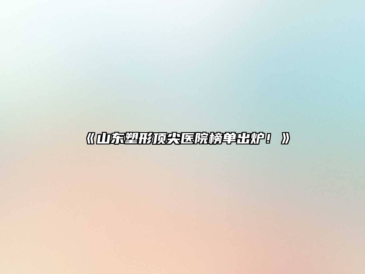 山东塑形顶尖医院榜单出炉！