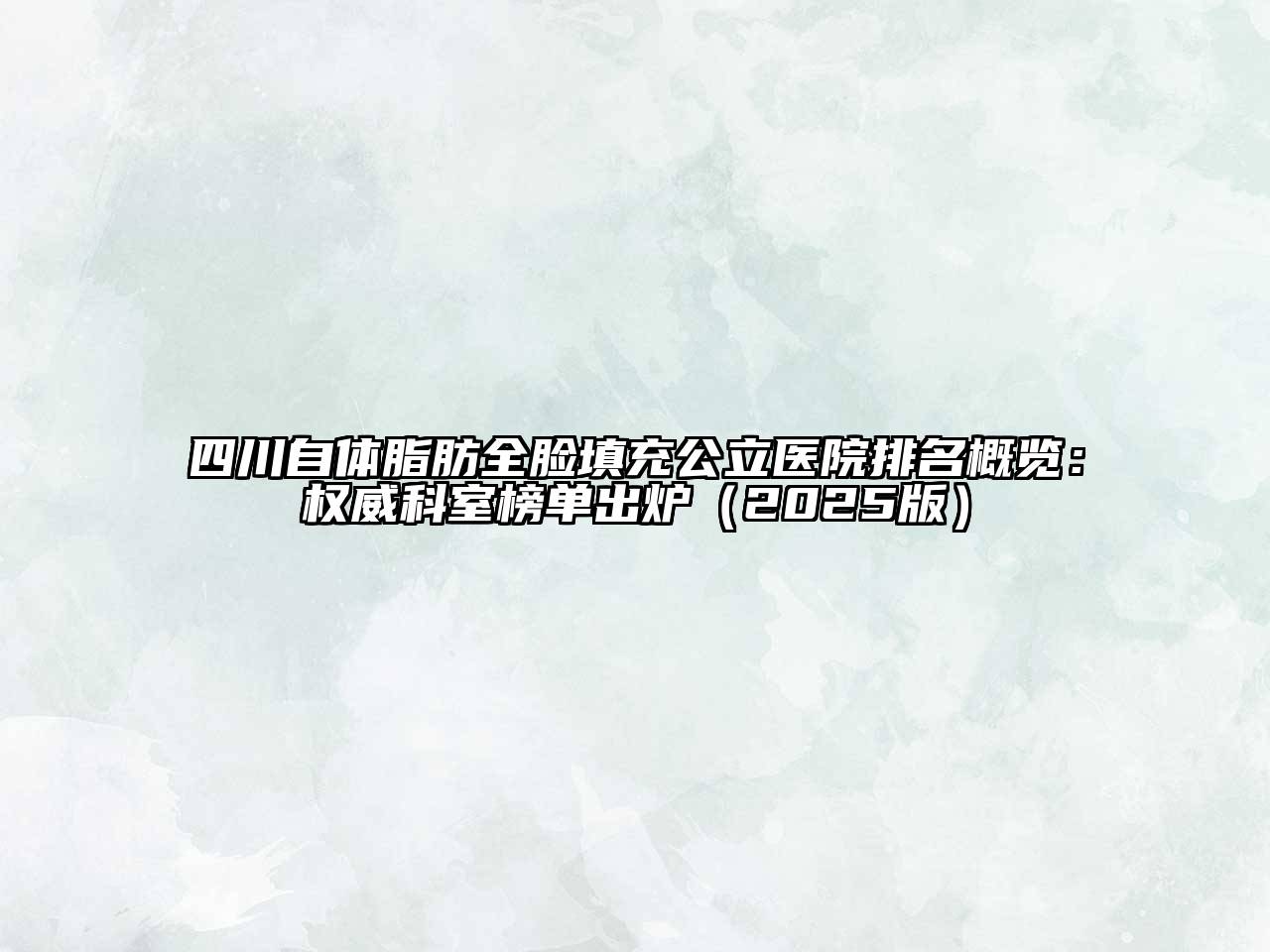 四川自体脂肪全脸填充公立医院排名概览：权威科室榜单出炉2025年