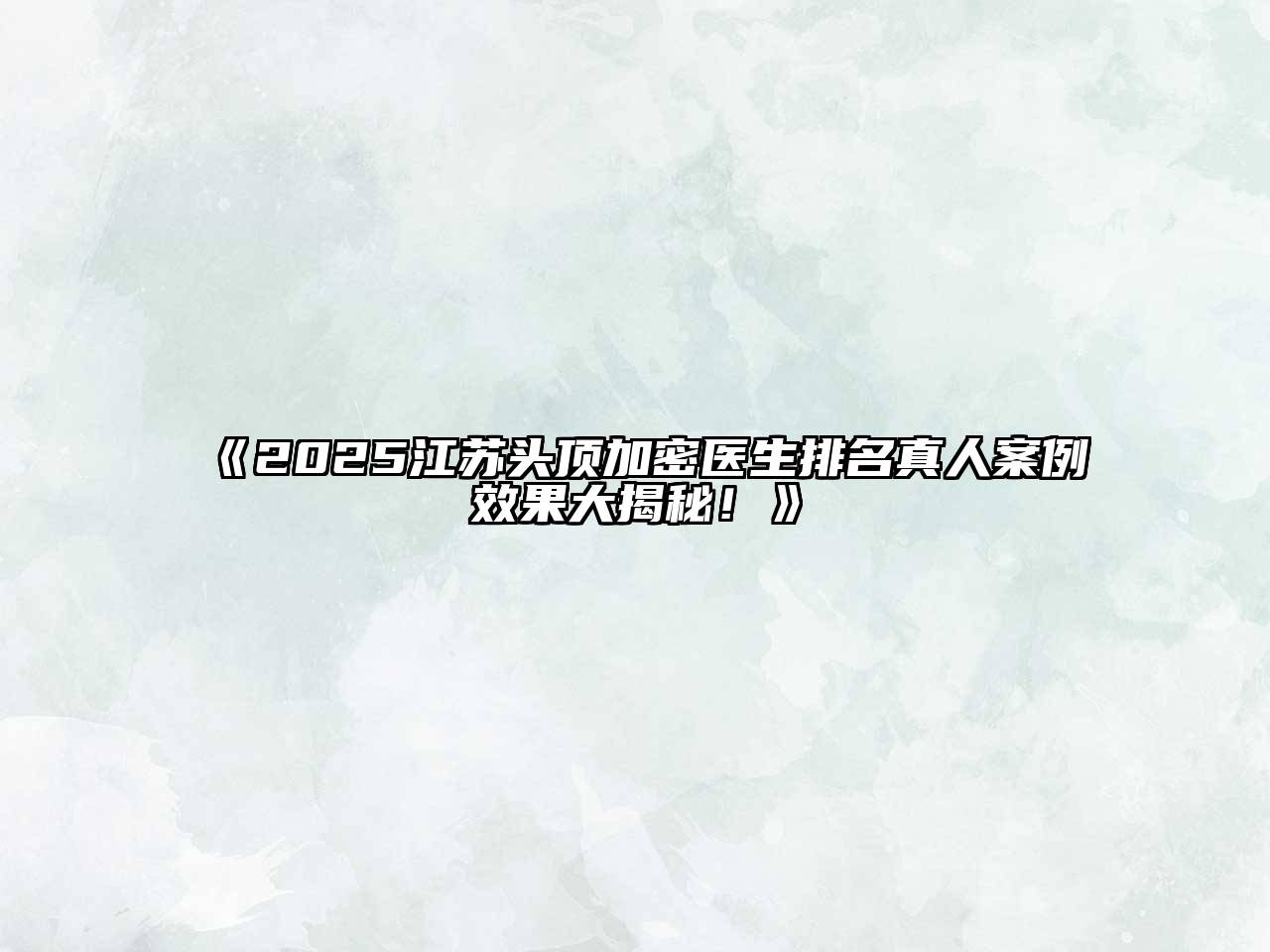 2025江苏头顶加密医生排名真人案例效果大揭秘！