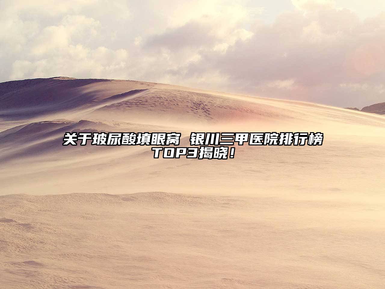 玻尿酸填眼窝 银川三甲医院排行榜TOP3揭晓！