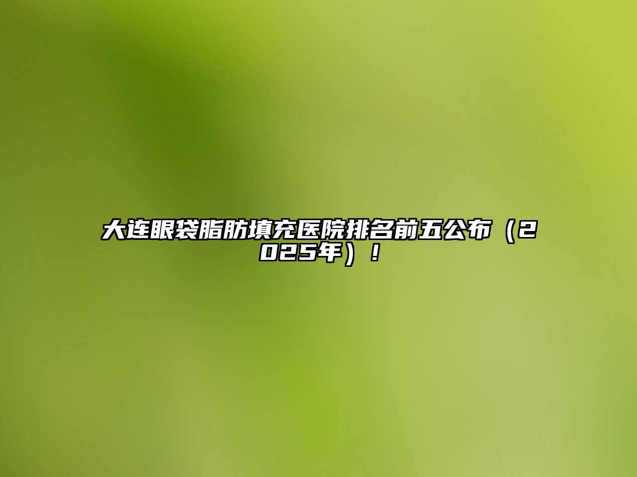 大连眼袋脂肪填充医院排名前五公布（2025年）！