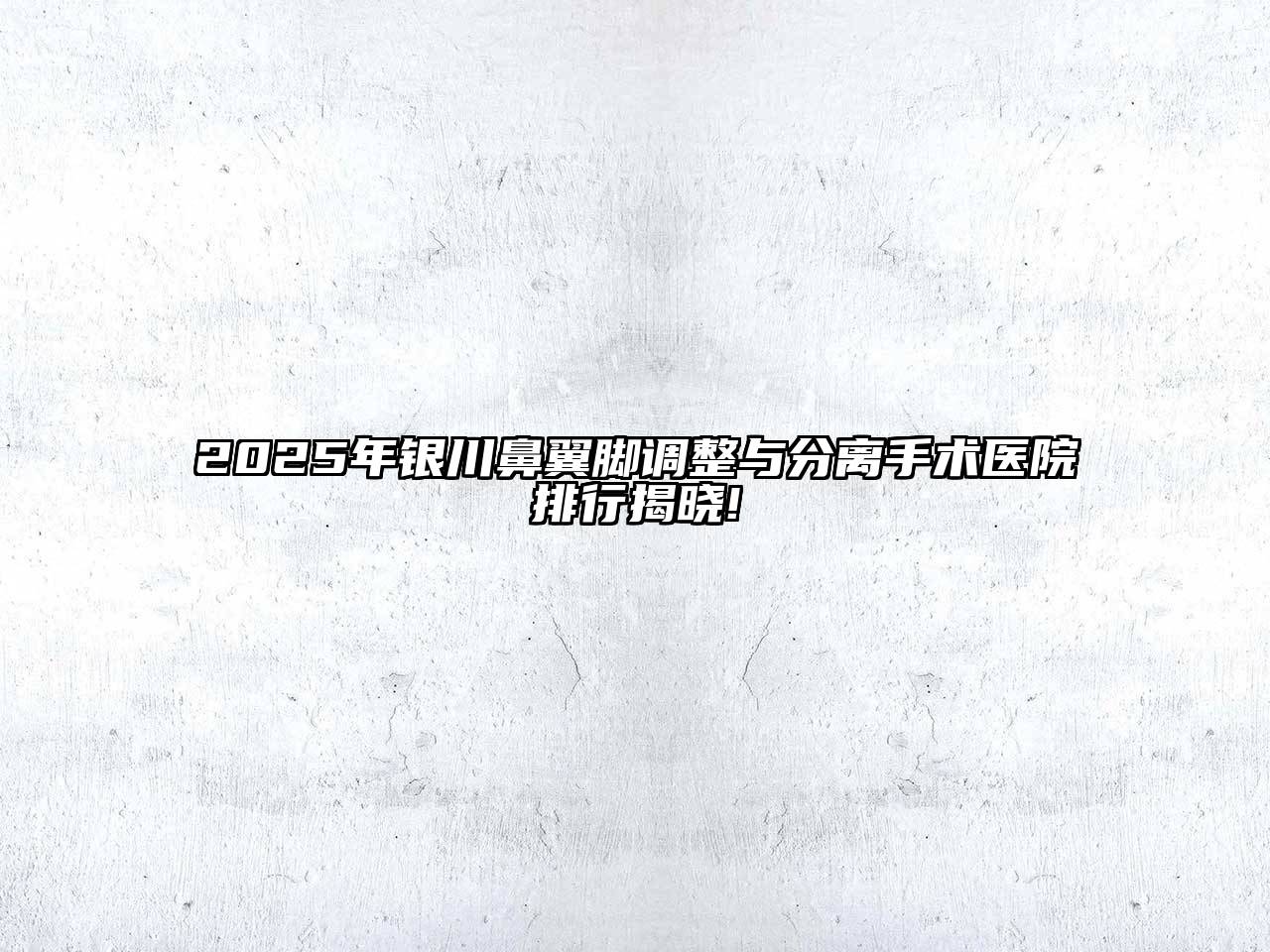 2025年银川鼻翼脚调整与分离手术医院排行揭晓!