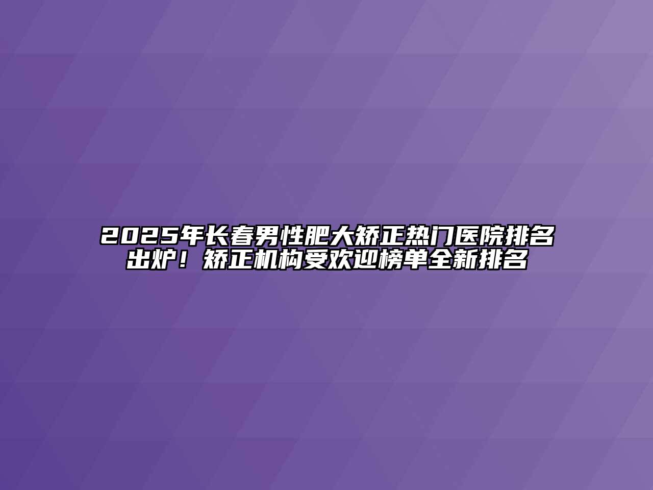 2025年长春男性肥大矫正热门医院排名出炉！矫正机构受欢迎榜单全新排名