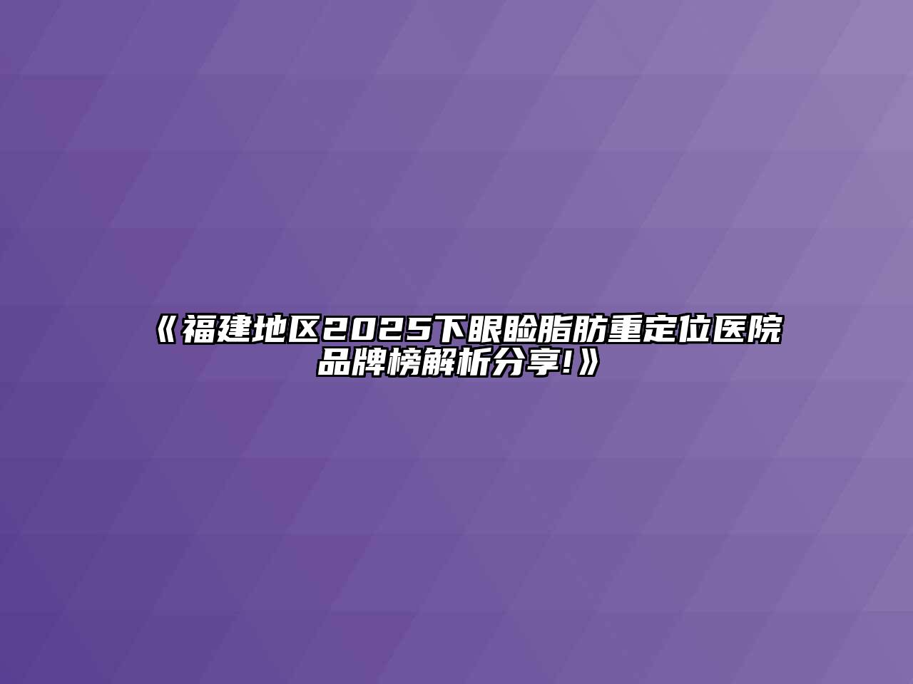 福建地区2025下眼睑脂肪重定位医院品牌榜解析分享!