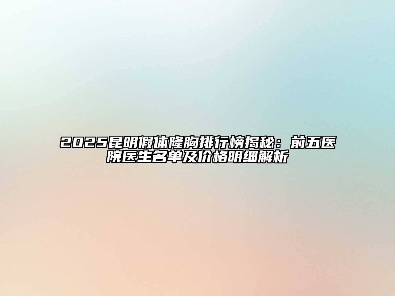 2025昆明假体隆胸排行榜揭秘：前五医院医生名单及价格明细解析