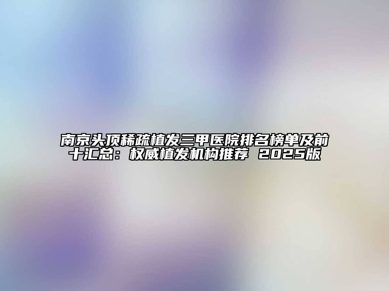 南京头顶稀疏植发三甲医院排名榜单及前十汇总：权威植发机构推荐 2025版