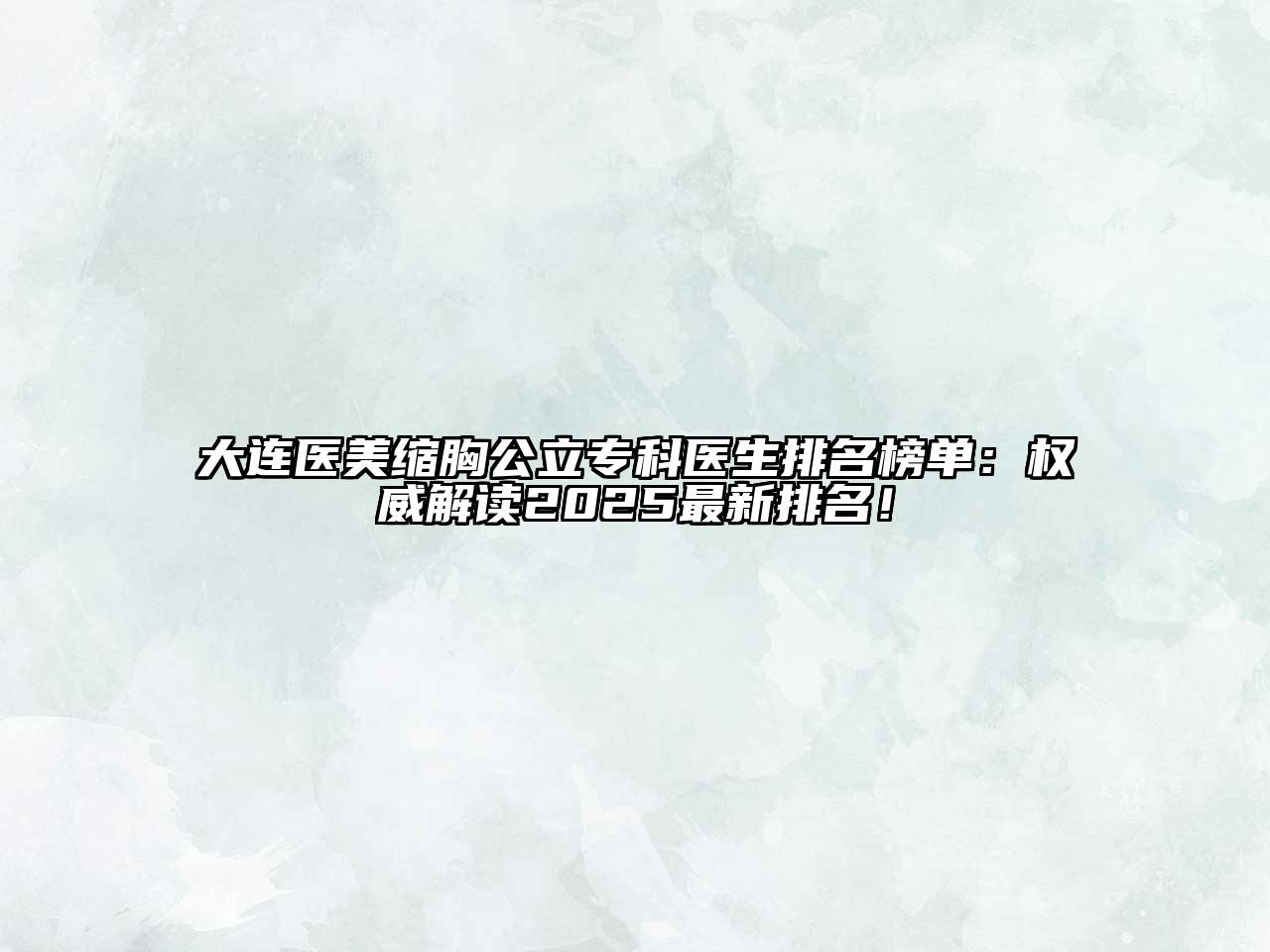 大连医美缩胸公立专科医生排名榜单：权威解读2025最新排名！