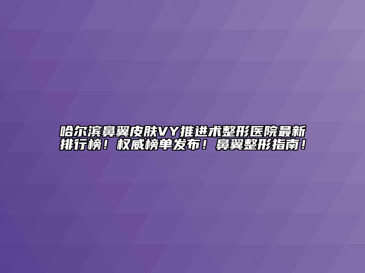 哈尔滨鼻翼皮肤VY推进术整形医院最新排行榜！权威榜单发布！鼻翼整形指南！