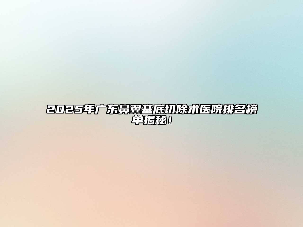 2025年广东鼻翼基底切除术医院排名榜单揭秘！