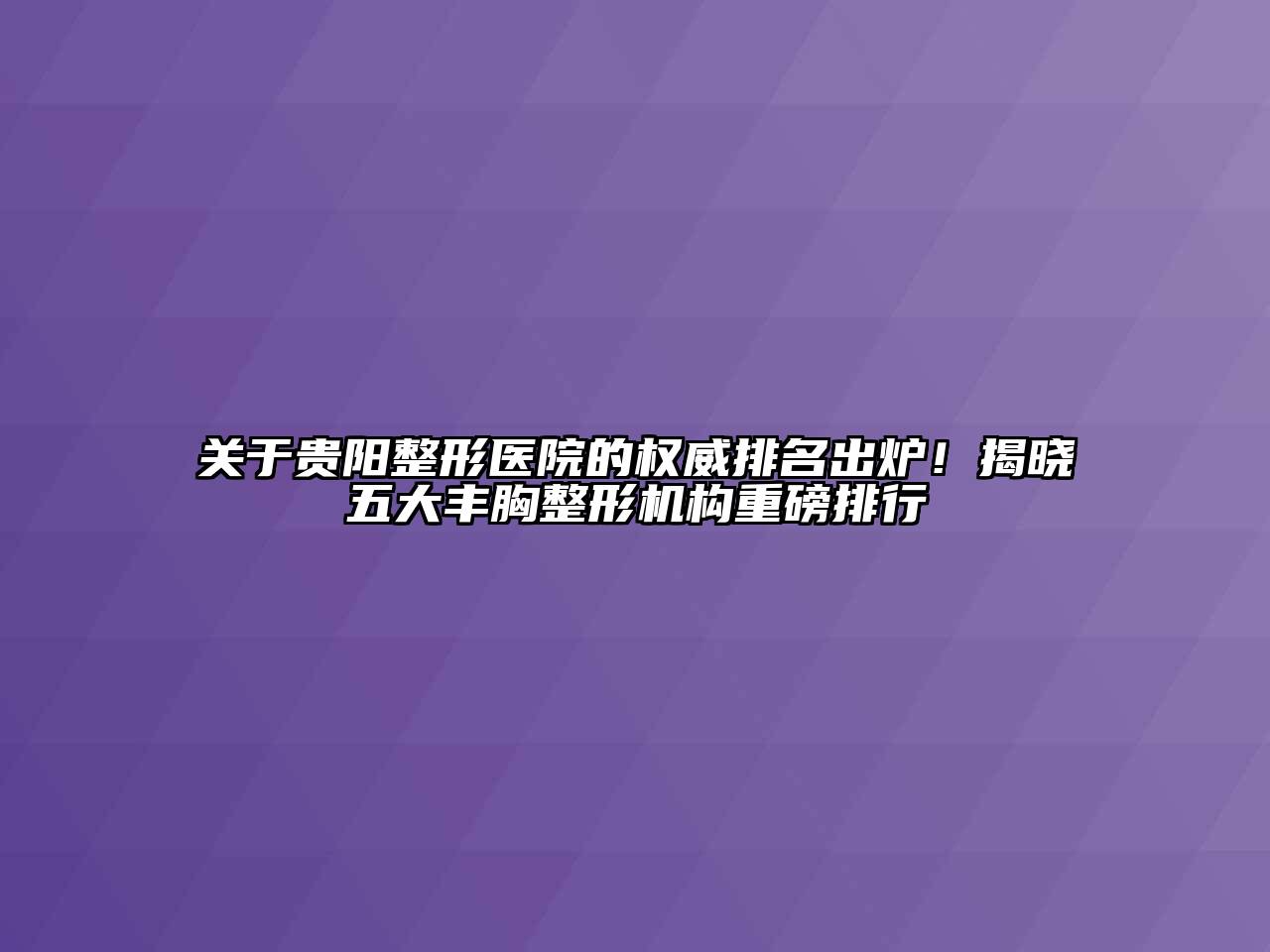 贵阳整形医院的权威排名出炉！揭晓五大丰胸整形机构重磅排行