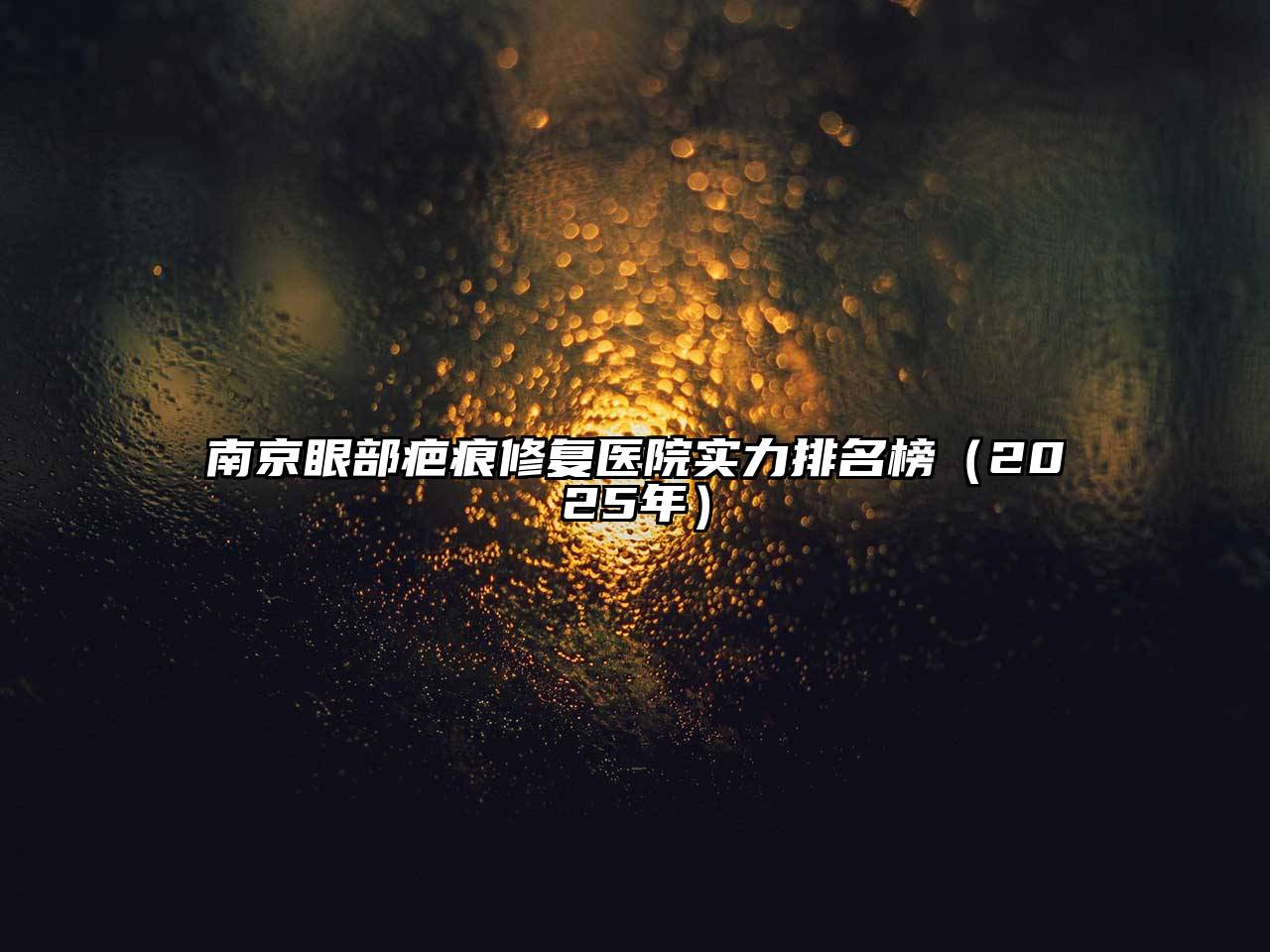南京眼部疤痕修复医院实力排名榜（2025年）