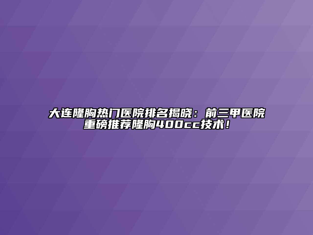 大连隆胸热门医院排名揭晓：前三甲医院重磅推荐隆胸400cc技术！