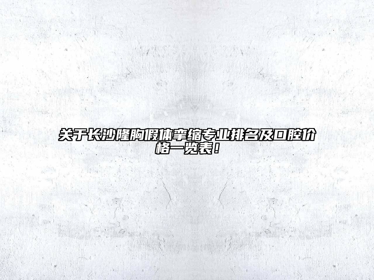 长沙隆胸假体挛缩专业排名及口腔价格一览表！