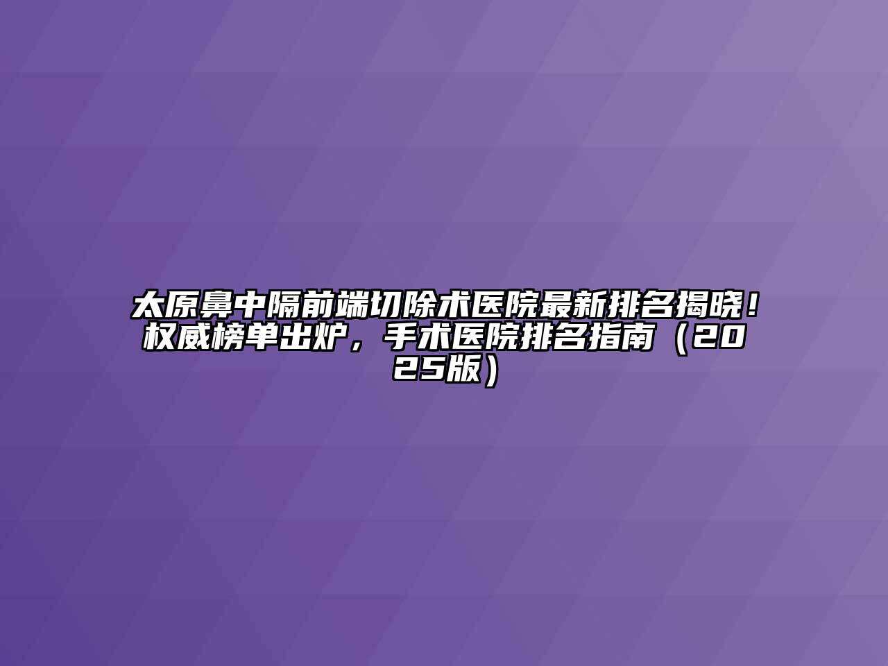 太原鼻中隔前端切除术医院最新排名揭晓！权威榜单出炉，手术医院排名指南2025年