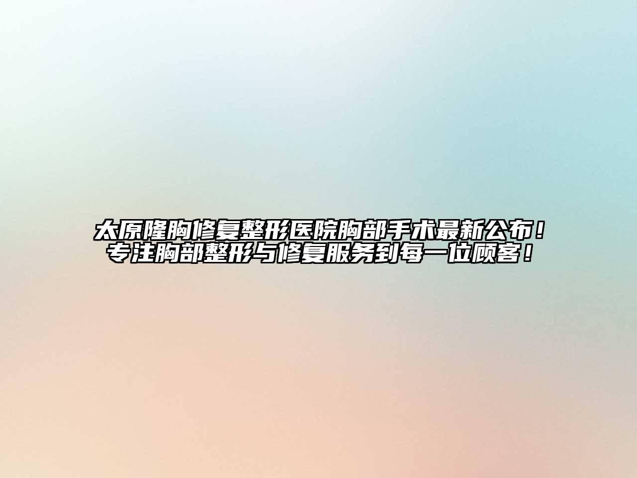 太原隆胸修复整形医院胸部手术最新公布！专注胸部整形与修复服务到每一位顾客！
