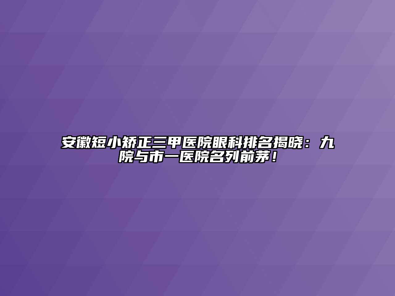安徽短小矫正三甲医院眼科排名揭晓：九院与市一医院名列前茅！