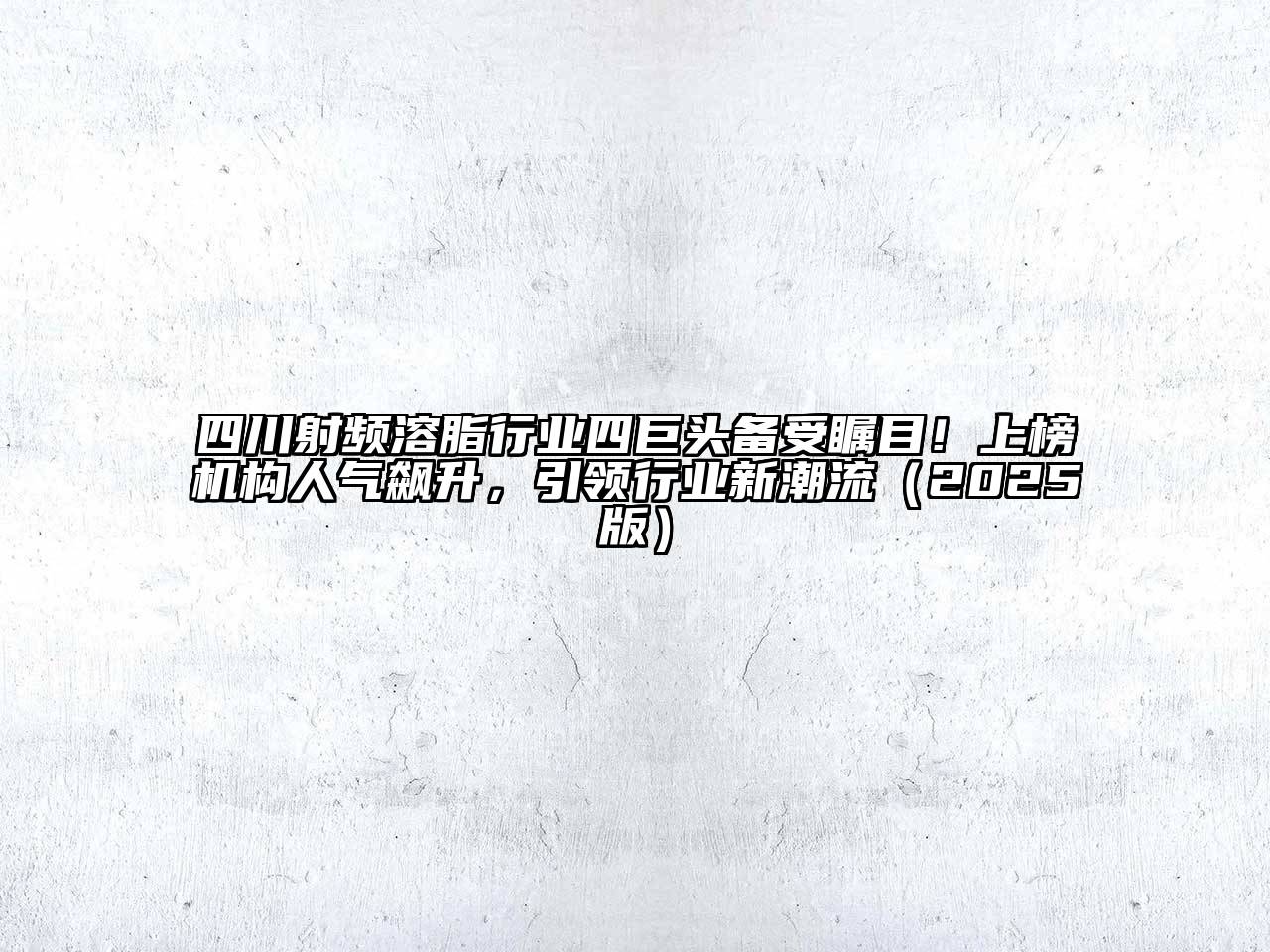 四川射频溶脂行业四巨头备受瞩目！上榜机构人气飙升，引领行业新潮流2025年