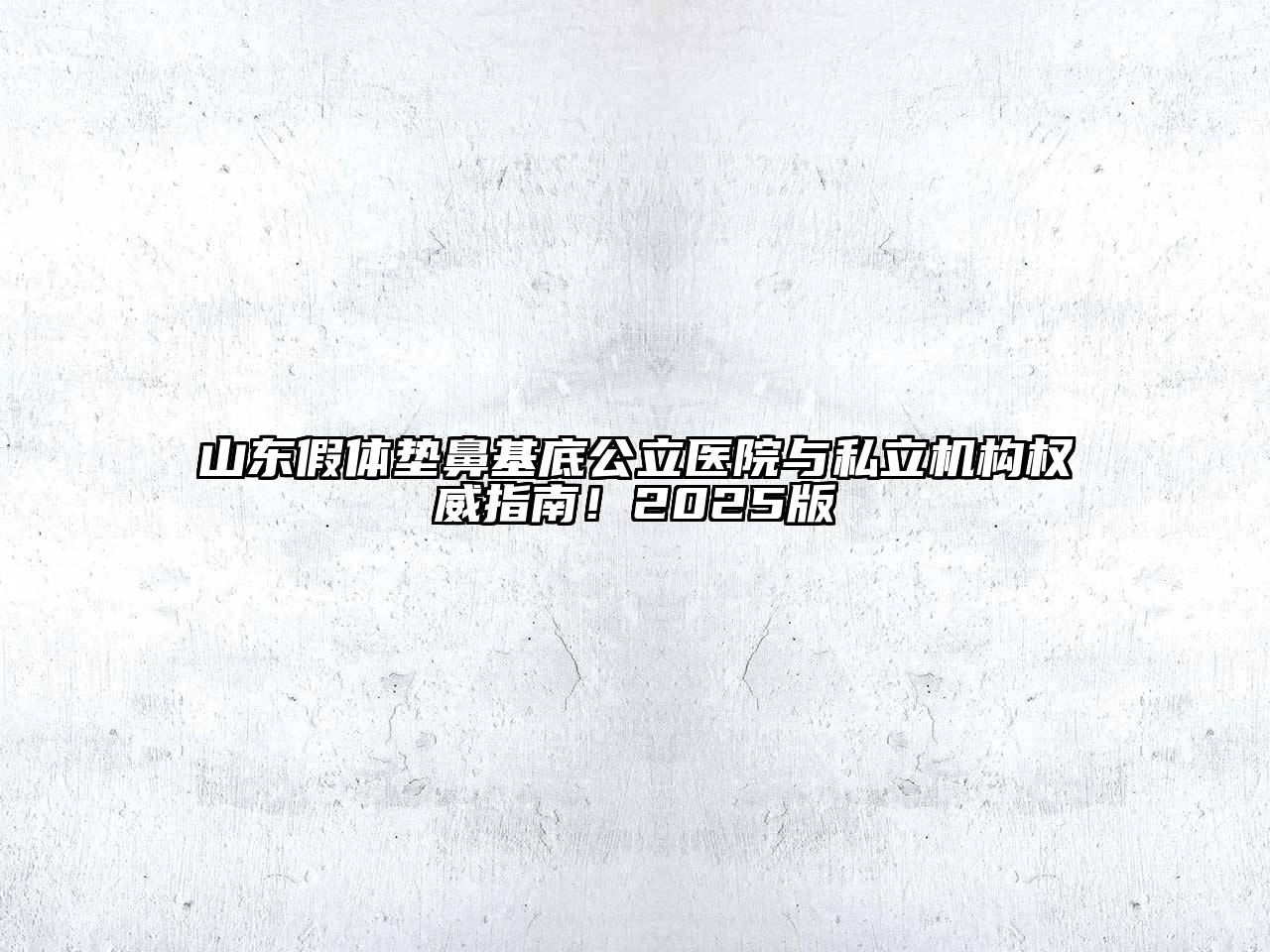 山东假体垫鼻基底公立医院与私立机构权威指南！2025版