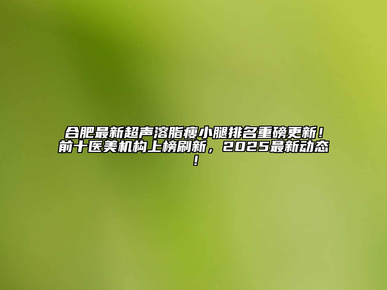 合肥最新超声溶脂瘦小腿排名重磅更新！前十医美机构上榜刷新，2025最新动态！