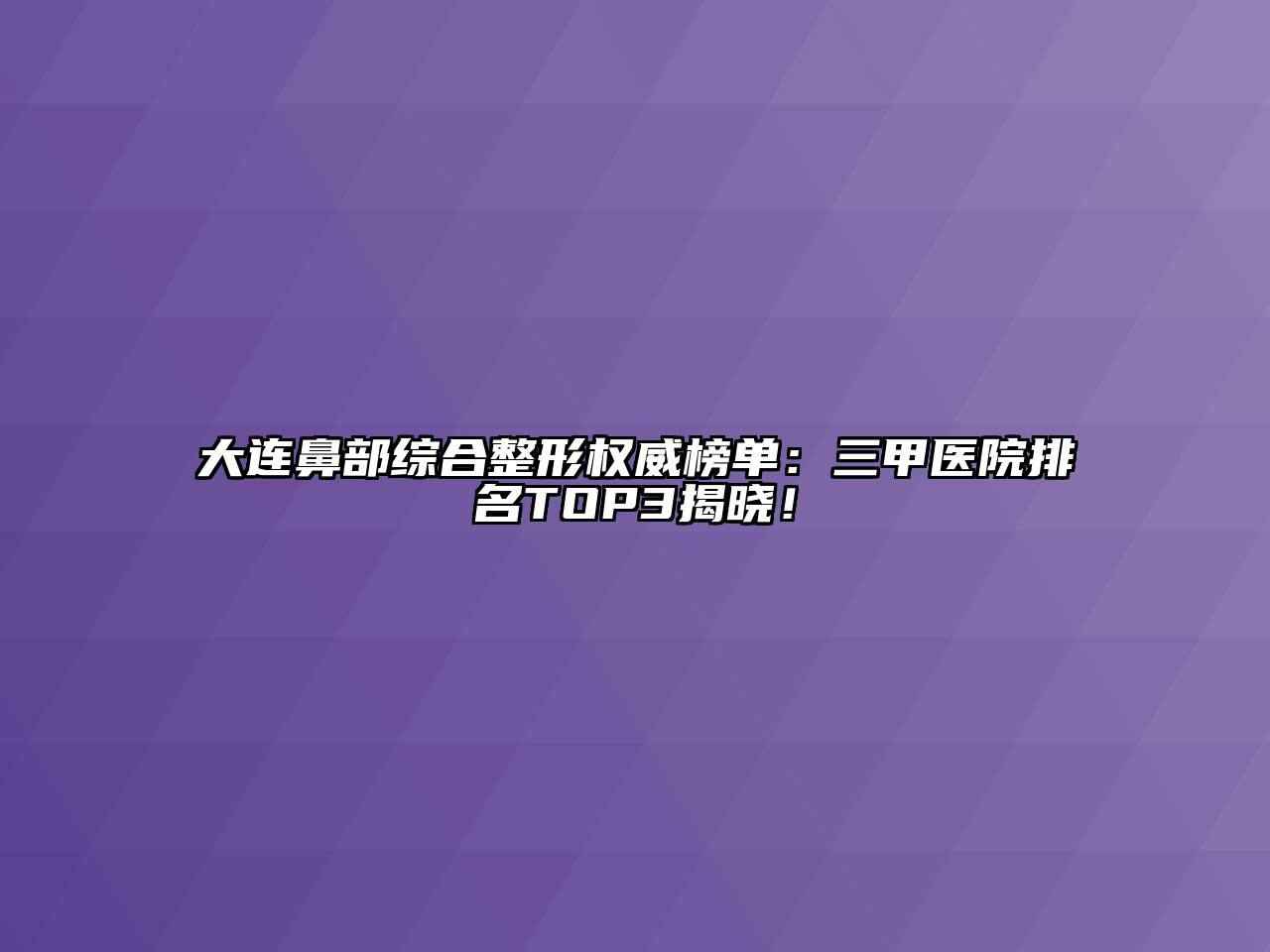 大连鼻部综合整形权威榜单：三甲医院排名TOP3揭晓！