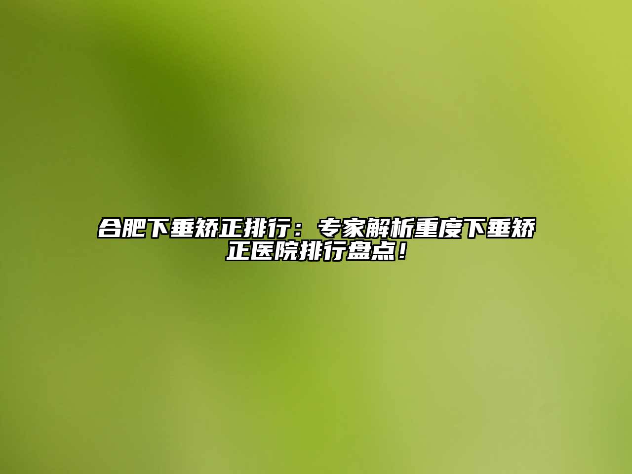 合肥下垂矫正排行：专家解析重度下垂矫正医院排行盘点！