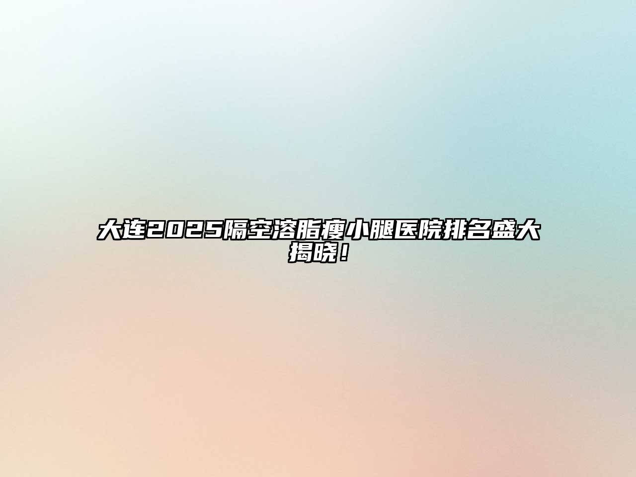 大连2025隔空溶脂瘦小腿医院排名盛大揭晓！